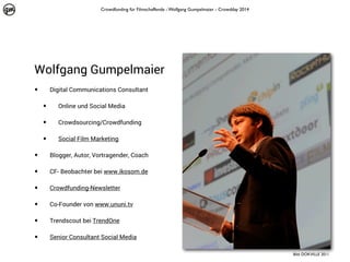 Crowdfunding für Filmschaffende - Wolfgang Gumpelmaier - Crowdday 2014

Wolfgang Gumpelmaier
•

Digital Communications Consultant

•

Online und Social Media

•

Crowdsourcing/Crowdfunding

•

Social Film Marketing

•

Blogger, Autor, Vortragender, Coach

•

CF- Beobachter bei www.ikosom.de

•

Crowdfunding-Newsletter

•

Co-Founder von www.ununi.tv

•

Trendscout bei TrendOne

•

Senior Consultant Social Media
Bild: DOKVILLE 2011

 