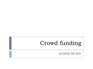 Crowd funding
QUANTE NE SAI?
 