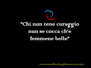 www.crowdfundingformazione.com
"Chi nun tene curaggio
nun se cocca ch'e
femmene belle"
 