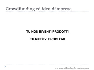 Crowdfunding ed idea d’impresa
TU NON INVENTI PRODOTTI
TU RISOLVI PROBLEMI
www.crowdfundingformazione.com
 