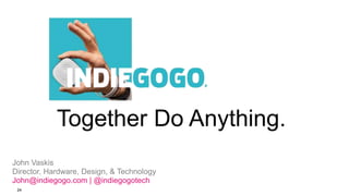 24
Together Do Anything.
John Vaskis
Director, Hardware, Design, & Technology
John@indiegogo.com | @indiegogotech
 