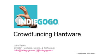 © Copyright Indiegogo. All rights reserved...
Crowdfunding Hardware
John Vaskis
Director, Hardware, Design, & Technology
John@indiegogo.com | @indiegogotech
 