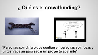 ¿ Qué es el crowdfunding? 
“Personas con dinero que confían en personas con ideas y 
juntos trabajan para sacar un proyecto adelante“ 
 