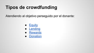 Tipos de crowdfunding 
Atendiendo al objetivo perseguido por el donante: 
● Equity 
● Lending 
● Rewards 
● Donation 
 