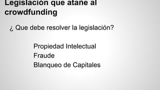 Legislación que atañe al 
crowdfunding 
¿ Que debe resolver la legislación? 
Propiedad Intelectual 
Fraude 
Blanqueo de Capitales 
 