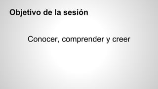 Objetivo de la sesión 
Conocer, comprender y creer 
 