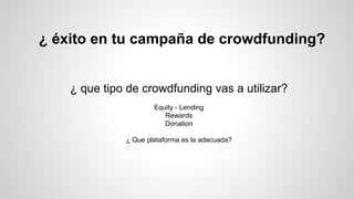 ¿ éxito en tu campaña de crowdfunding? 
¿ que tipo de crowdfunding vas a utilizar? 
Equity - Lending 
Rewards 
Donation 
¿ Que plataforma es la adecuada? 
 