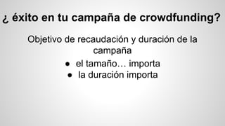 ¿ éxito en tu campaña de crowdfunding? 
Objetivo de recaudación y duración de la 
campaña 
● el tamaño… importa 
● la duración importa 
 