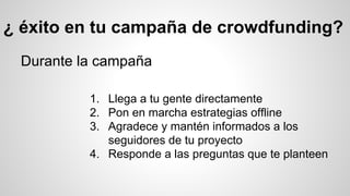 ¿ éxito en tu campaña de crowdfunding? 
Durante la campaña 
1. Llega a tu gente directamente 
2. Pon en marcha estrategias offline 
3. Agradece y mantén informados a los 
seguidores de tu proyecto 
4. Responde a las preguntas que te planteen 
 