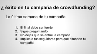 ¿ éxito en tu campaña de crowdfunding? 
La última semana de tu campaña 
1. El final debe ser fuerte 
2. Sigue preguntando 
3. No dejes que se enfríe la campaña 
4. Implica a tus seguidores para que difundan tu 
campaña 
 