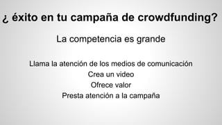 ¿ éxito en tu campaña de crowdfunding? 
La competencia es grande 
Llama la atención de los medios de comunicación 
Crea un video 
Ofrece valor 
Presta atención a la campaña 
 