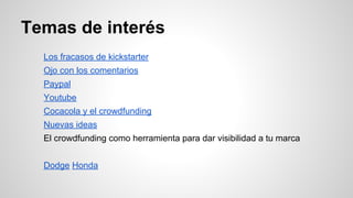 Temas de interés 
Los fracasos de kickstarter 
Ojo con los comentarios 
Paypal 
Youtube 
Cocacola y el crowdfunding 
Nuevas ideas 
El crowdfunding como herramienta para dar visibilidad a tu marca 
Dodge Honda 
 