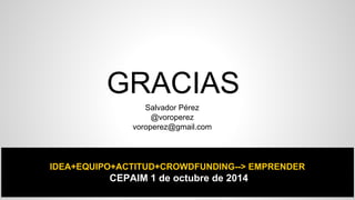 GRACIAS 
Salvador Pérez 
@voroperez 
voroperez@gmail.com 
IDEA+EQUIPO+ACTITUD+CROWDFUNDING--> EMPRENDER 
CEPAIM 1 de octubre de 2014 
