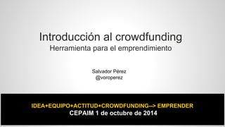 Introducción al crowdfunding 
Herramienta para el emprendimiento 
Salvador Pérez 
@voroperez 
IDEA+EQUIPO+ACTITUD+CROWDFUNDING--> EMPRENDER 
CEPAIM 1 de octubre de 2014 
 