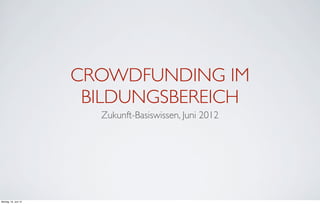 CROWDFUNDING IM
                       BILDUNGSBEREICH
                        Zukunft-Basiswissen, Juni 2012




Montag, 18. Juni 12
 