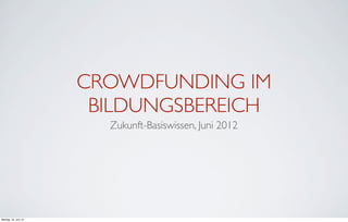 CROWDFUNDING IM
                       BILDUNGSBEREICH
                        Zukunft-Basiswissen, Juni 2012




Montag, ...