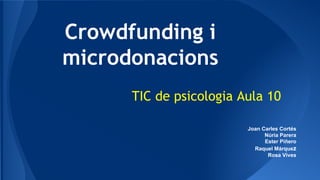 Crowdfunding i
microdonacions
TIC de psicologia Aula 10
Joan Carles Cortés
Núria Parera
Ester Piñero
Raquel Márquez
Rosa Vives

 