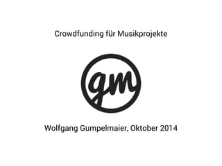 Crowdfunding für Musikprojekte 
Wolfgang Gumpelmaier, Oktober 2014 
 