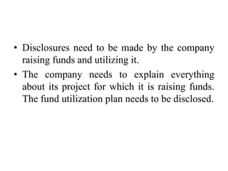 • Disclosures need to be made by the company
raising funds and utilizing it.
• The company needs to explain everything
about its project for which it is raising funds.
The fund utilization plan needs to be disclosed.
 