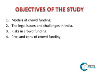 1. Models of crowd funding.
2. The legal issues and challenges in India.
3. Risks in crowd funding.
4. Pros and cons of crowd funding.
 