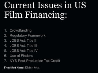 Current Issues in US
Film Financing:
1.
2.
3.
4.
5.
6.

Crowdfunding
Regulatory Framework
JOBS Act: Title II
JOBS Act: Title III
JOBS Act: Title IV
Use of Finders

 