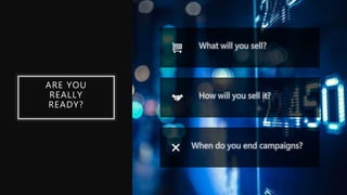 ARE YOU
REALLY
READY?
What will you sell?
How will you sell it?
When do you end campaigns?
 