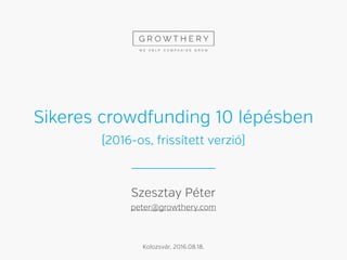 Sikeres crowdfunding 10 lépésben
Kolozsvár, 2016.08.18.
1
Szesztay Péter
peter@growthery.com
(2016-os, frissített verzió)
 