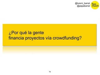 16 
@luismi_barral 
@pepabarral 
¿Por qué la gente 
financia proyectos vía crowdfunding? 
 