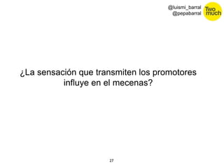 27 
@luismi_barral 
@pepabarral 
¿La sensación que transmiten los promotores 
influye en el mecenas? 
 
