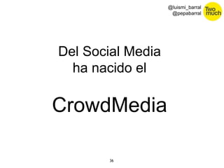 36 
@luismi_barral 
@pepabarral 
Del Social Media 
ha nacido el 
CrowdMedia 
 
