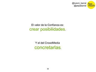 38 
@luismi_barral 
@pepabarral 
El valor de la Confianza es: 
crear posibilidades. 
Y el del CrowdMedia 
concretarlas. 
 
