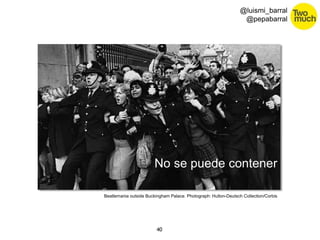 No se puede contener 
40 
@luismi_barral 
@pepabarral 
Beatlemania outside Buckingham Palace. Photograph: Hulton-Deutsch Collection/Corbis 

