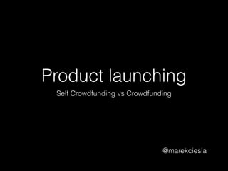 Product launching 
Self Crowdfunding vs Crowdfunding 
@marekciesla 
 