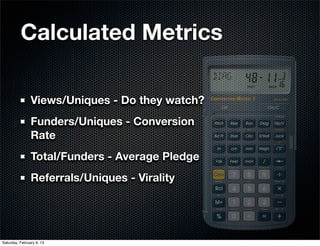 Calculated Metrics

                Views/Uniques - Do they watch?
                Funders/Uniques - Conversion
          ...