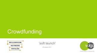 Crowdfunding
‘soft launch’
29 oktober 2013

 