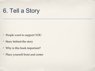 6. Tell a Story
✤ People want to support YOU
✤ Story behind the story
✤ Why is this book important?
✤ Place yourself front and center
 