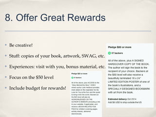 8. Offer Great Rewards
✤ Be creative!
✤ Stuff: copies of your book, artwork, SWAG, etc.
✤ Experiences: visit with you, bonus material, etc.
✤ Focus on the $50 level
✤ Include budget for rewards!
 