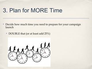 3. Plan for MORE Time
✤ Decide how much time you need to prepare for your campaign
launch
✤ DOUBLE that (or at least add 25%)
 