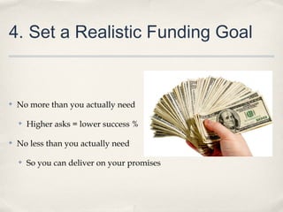 4. Set a Realistic Funding Goal
✤ No more than you actually need
✤ Higher asks = lower success %
✤ No less than you actually need
✤ So you can deliver on your promises
 