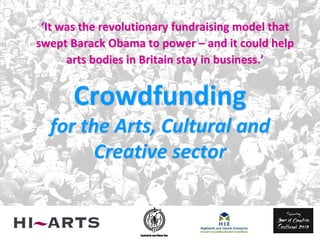 ‘It was the revolutionary fundraising model that
swept Barack Obama to power – and it could help
      arts bodies in Britain stay in business.’


       Crowdfunding
  for the Arts, Cultural and
        Creative sector
 