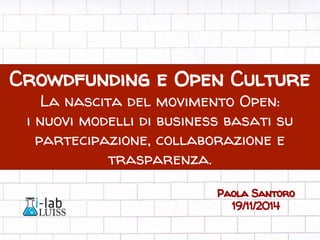 Crowdfunding e Open Culture 
La nascita del movimento Open: 
i nuovi modelli di business basati su 
partecipazione, collaborazione e 
trasparenza. 
Paola Santoro 
19/11/2014 
 