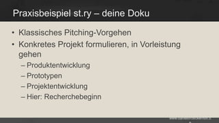Praxisbeispiel st.ry – deine Doku
• Klassisches Pitching-Vorgehen
• Konkretes Projekt formulieren, in Vorleistung
gehen
– Produktentwicklung
– Prototypen
– Projektentwicklung
– Hier: Recherchebeginn
www.danielbroeckerhoff.d

 