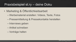 Praxisbeispiel st.ry – deine Doku
• Marketing & Öffentlichkeitsarbeit
– Werbematerial erstellen: Videos, Texte, Fotos

– Pressemitteilung & Pressekontakte herstellen
– Interviews geben

– Artikel schreiben
– Vorträge halten

www.danielbroeckerhoff.d

 