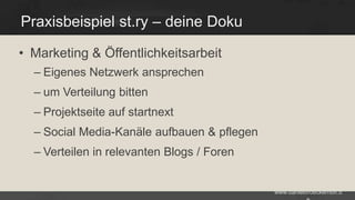 Praxisbeispiel st.ry – deine Doku
• Marketing & Öffentlichkeitsarbeit
– Eigenes Netzwerk ansprechen

– um Verteilung bitten
– Projektseite auf startnext

– Social Media-Kanäle aufbauen & pflegen
– Verteilen in relevanten Blogs / Foren

www.danielbroeckerhoff.d

 