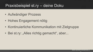 Praxisbeispiel st.ry – deine Doku
• Aufwändiger Prozess
• Hohes Engagement nötig
• Kontinuierliche Kommunikation mit Zielgruppe
• Bei st.ry: „Alles richtig gemacht“, aber...

www.danielbroeckerhoff.d

 