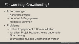 Für wen taugt Crowdfunding?
• Anforderungen:
– Konkretes Projekt
– Vorarbeit & Engagement
– moderate Summen

• Probleme:
– Hohes Engagement & Kommunikation
– vor allem Projektbezogen, keine dauerhafte
Finanzierung
– Journalisten müssen Unternehmer werden
www.danielbroeckerhoff.d

 
