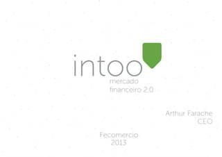 intoomercado
ﬁnanceiro 2.0
Arthur Farache
CEO
Fecomercio
2013
 