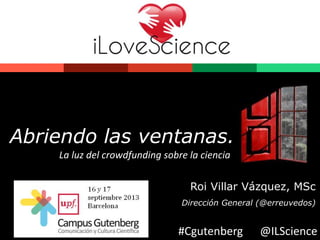Abriendo las ventanas. 
La luz del crowdfunding sobre la ciencia 
Roi Villar Vázquez, MSc 
Dirección General (@erreuvedos) 
#Cgutenberg @ILScience 
 