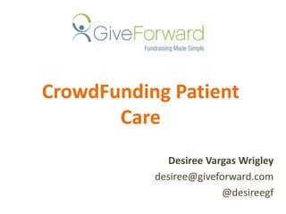 CrowdFunding Patient Care Desiree Vargas Wrigley desiree@giveforward.com @desireegf 