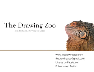 The Drawing Zoo
   It’s nature, in your studio




                                 www.thedrawingzoo.com
                                 thedrawingzoo@gmail.com
                                 Like us on Facebook
                                 Follow us on Twitter
 